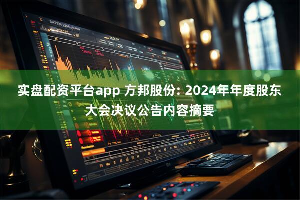 实盘配资平台app 方邦股份: 2024年年度股东大会决议公告内容摘要
