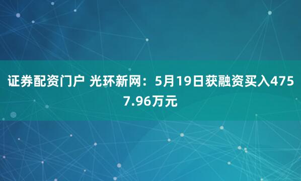 证券配资门户 光环新网：5月19日获融资买入4757.96万元