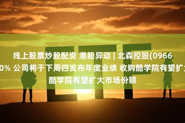 线上股票炒股配资 港股异动 | 北森控股(09669)再涨超10% 公司将于下周四发布年度业绩 收购酷学院有望扩大市场份额