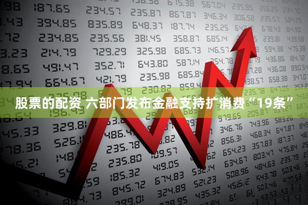 股票的配资 六部门发布金融支持扩消费“19条”