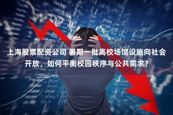 上海股票配资公司 暑期一批高校场馆设施向社会开放，如何平衡校园秩序与公共需求？