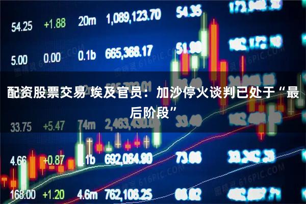 配资股票交易 埃及官员：加沙停火谈判已处于“最后阶段”