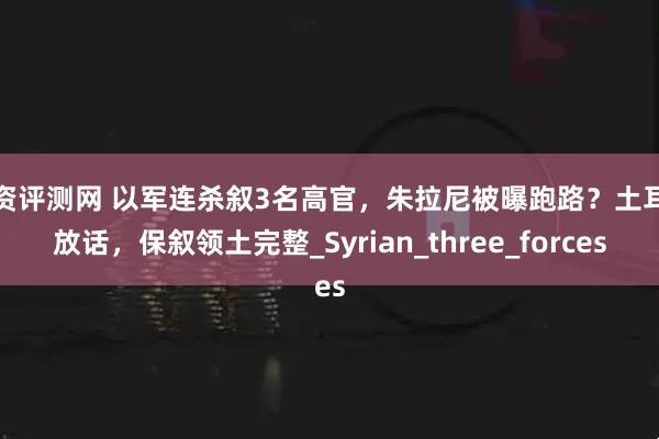 配资评测网 以军连杀叙3名高官，朱拉尼被曝跑路？土耳其放话，保叙领土完整_Syrian_three_forces