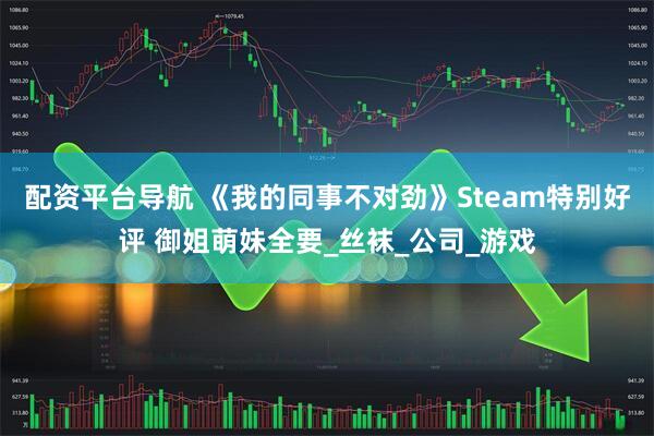 配资平台导航 《我的同事不对劲》Steam特别好评 御姐萌妹全要_丝袜_公司_游戏