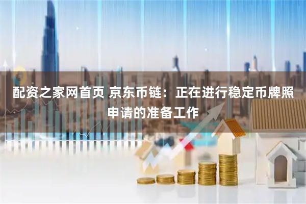 配资之家网首页 京东币链：正在进行稳定币牌照申请的准备工作