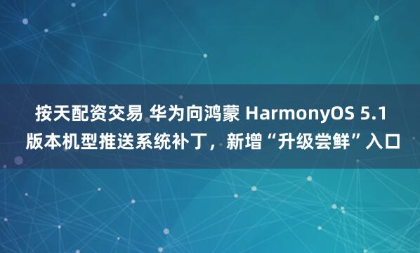 按天配资交易 华为向鸿蒙 HarmonyOS 5.1 版本机型推送系统补丁，新增“升级尝鲜”入口