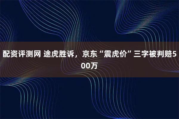 配资评测网 途虎胜诉，京东“震虎价”三字被判赔500万