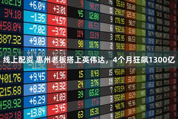 线上配资 惠州老板搭上英伟达，4个月狂飙1300亿