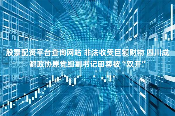 股票配资平台查询网站 非法收受巨额财物 四川成都政协原党组副书记田蓉被“双开”