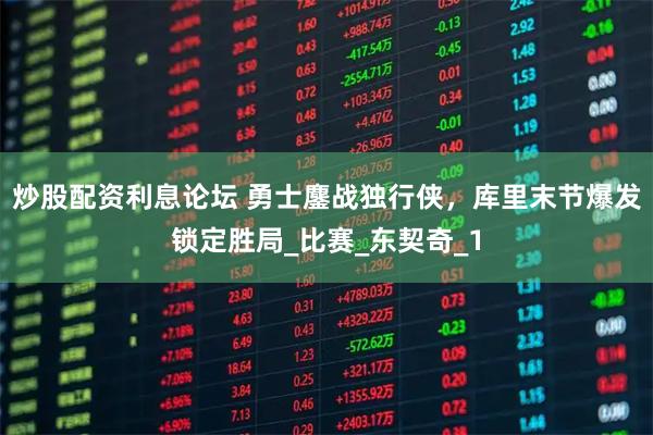 炒股配资利息论坛 勇士鏖战独行侠，库里末节爆发锁定胜局_比赛_东契奇_1