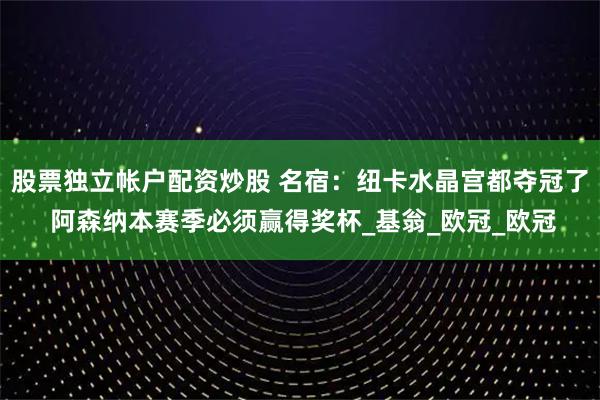 股票独立帐户配资炒股 名宿：纽卡水晶宫都夺冠了 阿森纳本赛季必须赢得奖杯_基翁_欧冠_欧冠