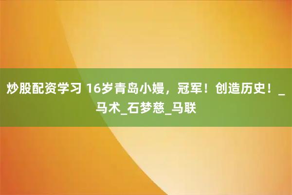炒股配资学习 16岁青岛小嫚，冠军！创造历史！_马术_石梦慈_马联