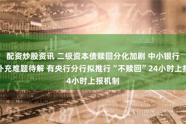 配资炒股资讯 二级资本债赎回分化加剧 中小银行资本补充难题待解 有央行分行拟推行“不赎回”24小时上报机制