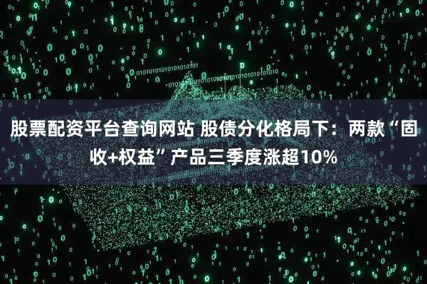 股票配资平台查询网站 股债分化格局下：两款“固收+权益”产品三季度涨超10%