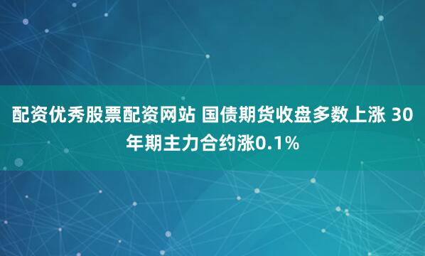 配资优秀股票配资网站 国债期货收盘多数上涨 30年期主力合约涨0.1%