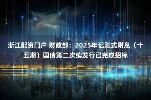 浙江配资门户 财政部：2025年记账式附息（十五期）国债第二次续发行已完成招标