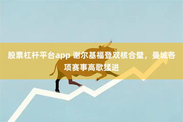 股票杠杆平台app 谢尔基福登双核合璧，曼城各项赛事高歌猛进